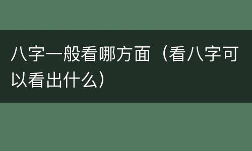 八字一般看哪方面（看八字可以看出什么）
