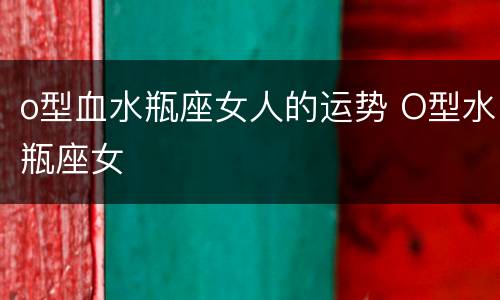 o型血水瓶座女人的运势 O型水瓶座女
