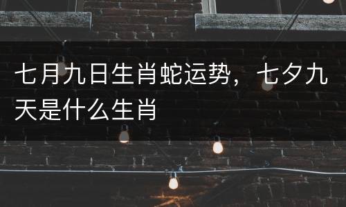 七月九日生肖蛇运势，七夕九天是什么生肖