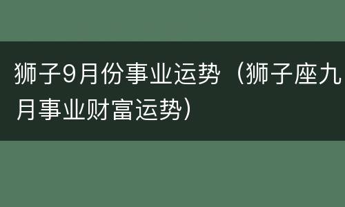 狮子9月份事业运势（狮子座九月事业财富运势）