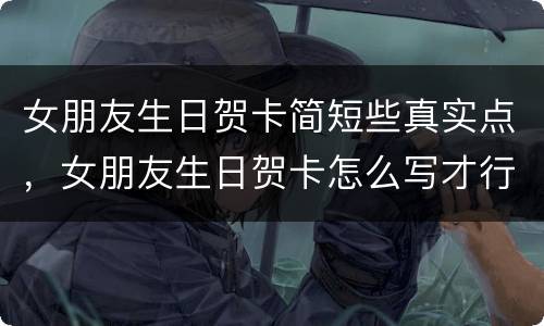 女朋友生日贺卡简短些真实点，女朋友生日贺卡怎么写才行