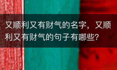 又顺利又有财气的名字，又顺利又有财气的句子有哪些？