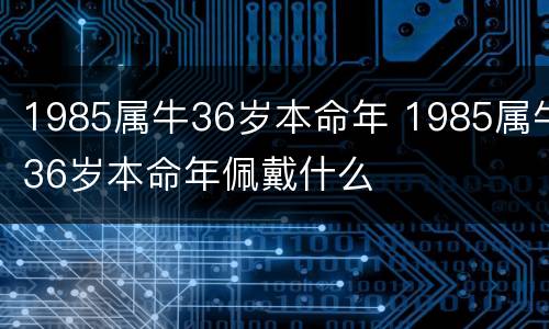 1985属牛36岁本命年 1985属牛36岁本命年佩戴什么