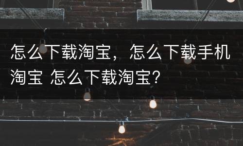 怎么下载淘宝，怎么下载手机淘宝 怎么下载淘宝?
