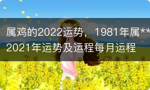 属鸡的2022运势，1981年属**2021年运势及运程每月运程