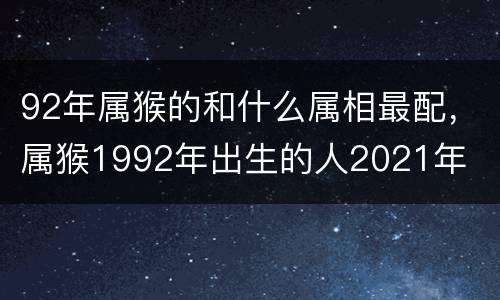 92年属猴的和什么属相最配，属猴1992年出生的人2021年