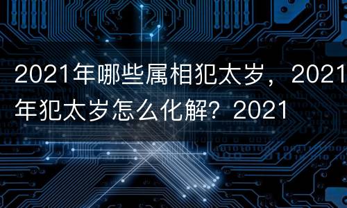 2021年哪些属相犯太岁，2021年犯太岁怎么化解？2021