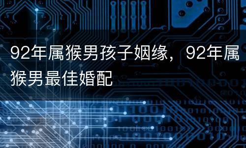 92年属猴男孩子姻缘，92年属猴男最佳婚配