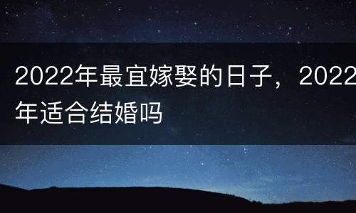 2022年最宜嫁娶的日子，2022年适合结婚吗