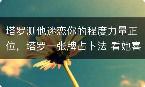 塔罗测他迷恋你的程度力量正位，塔罗一张牌占卜法 看她喜欢我吗? 正义【