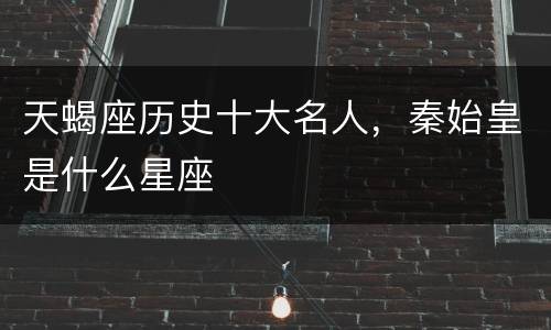 天蝎座历史十大名人，秦始皇是什么星座