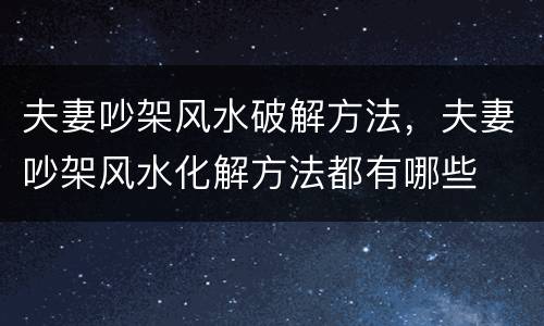 夫妻吵架风水破解方法，夫妻吵架风水化解方法都有哪些