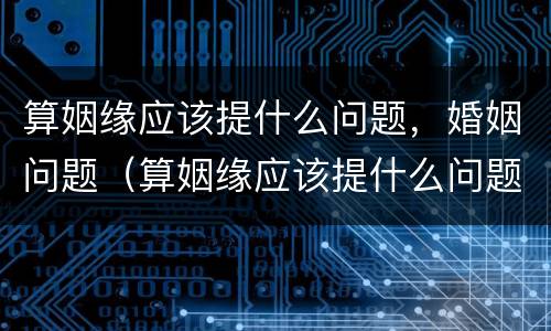 算姻缘应该提什么问题，婚姻问题（算姻缘应该提什么问题,婚姻问题解答）