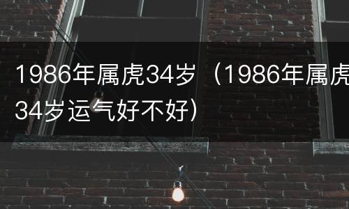 1986年属虎34岁（1986年属虎34岁运气好不好）