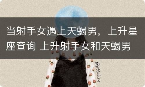 当射手女遇上天蝎男，上升星座查询 上升射手女和天蝎男