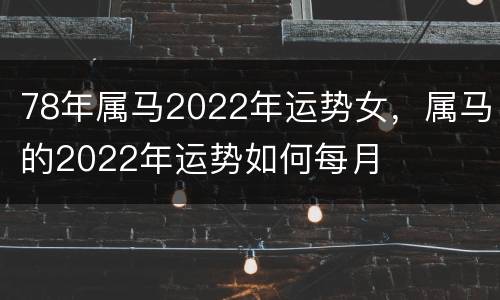 78年属马2022年运势女，属马的2022年运势如何每月