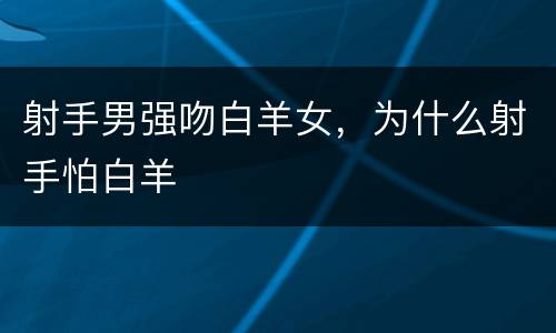 射手男强吻白羊女，为什么射手怕白羊