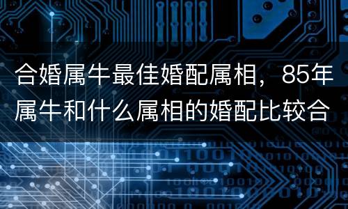合婚属牛最佳婚配属相，85年属牛和什么属相的婚配比较合适呀？