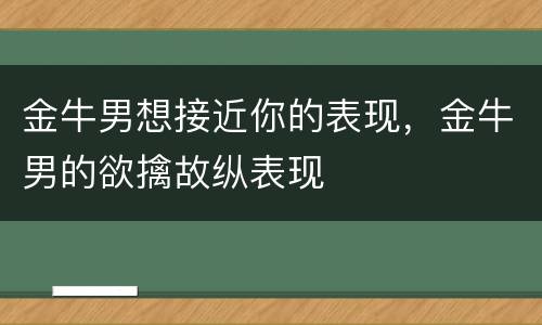 金牛男想接近你的表现，金牛男的欲擒故纵表现