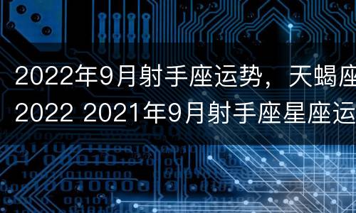2022年9月射手座运势，天蝎座2022 2021年9月射手座星座运势