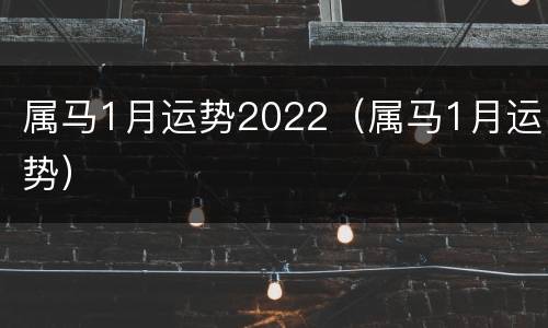 属马1月运势2022（属马1月运势）