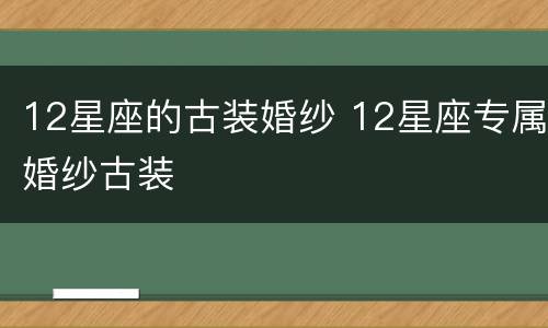 12星座的古装婚纱 12星座专属婚纱古装