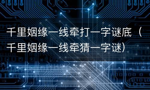 千里姻缘一线牵打一字谜底（千里姻缘一线牵猜一字谜）