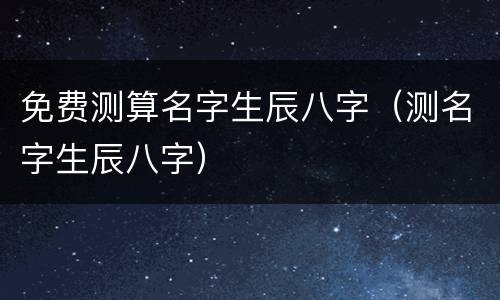 免费测算名字生辰八字（测名字生辰八字）