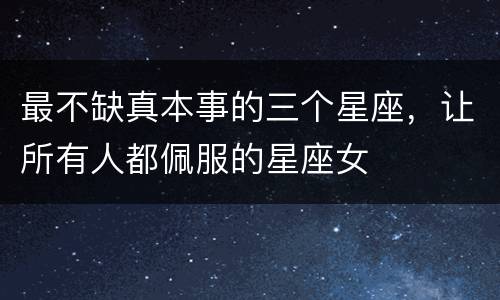 最不缺真本事的三个星座，让所有人都佩服的星座女