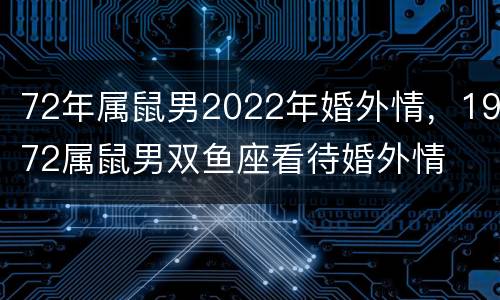 72年属鼠男2022年婚外情，1972属鼠男双鱼座看待婚外情
