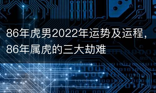 86年虎男2022年运势及运程，86年属虎的三大劫难