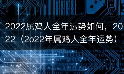 2022属鸡人全年运势如何，2022（2o22年属鸡人全年运势）