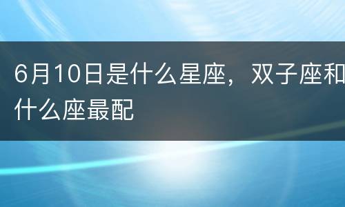 6月10日是什么星座，双子座和什么座最配