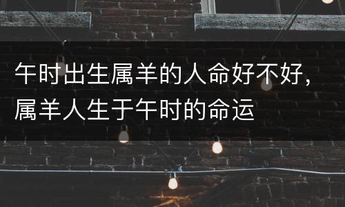 午时出生属羊的人命好不好，属羊人生于午时的命运