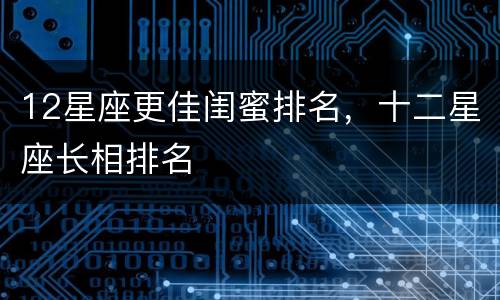 12星座更佳闺蜜排名，十二星座长相排名