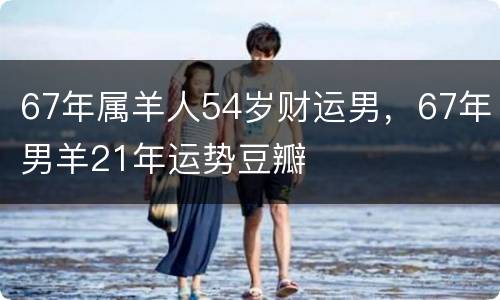 67年属羊人54岁财运男，67年男羊21年运势豆瓣