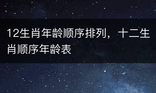 12生肖年龄顺序排列，十二生肖顺序年龄表