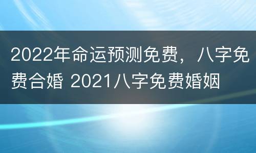 2022年命运预测免费，八字免费合婚 2021八字免费婚姻