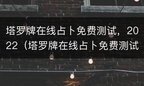 塔罗牌在线占卜免费测试，2022（塔罗牌在线占卜免费测试爱情）