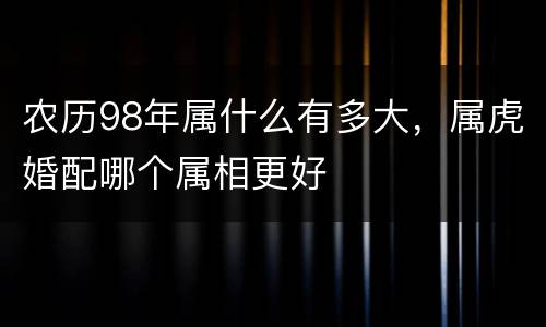 农历98年属什么有多大，属虎婚配哪个属相更好