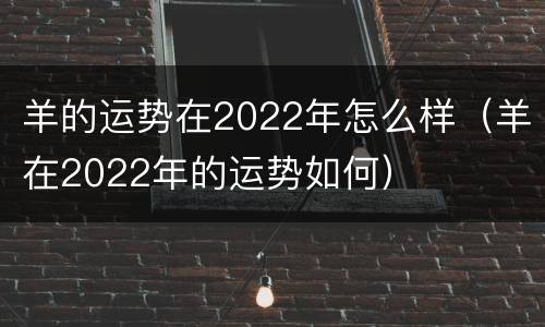 羊的运势在2022年怎么样（羊在2022年的运势如何）