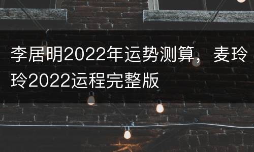 李居明2022年运势测算，麦玲玲2022运程完整版