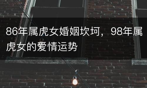 86年属虎女婚姻坎坷，98年属虎女的爱情运势