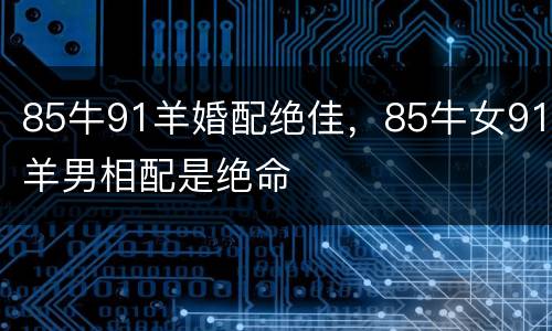 85牛91羊婚配绝佳，85牛女91羊男相配是绝命