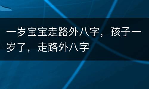 一岁宝宝走路外八字，孩子一岁了，走路外八字