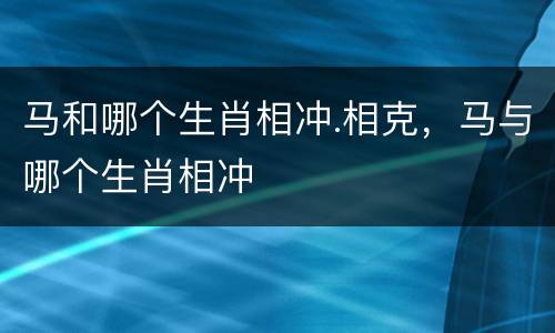 马和哪个生肖相冲.相克，马与哪个生肖相冲