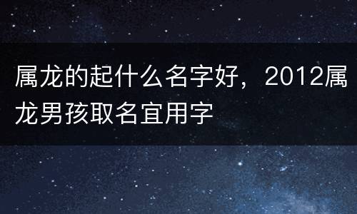 属龙的起什么名字好，2012属龙男孩取名宜用字