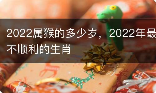 2022属猴的多少岁，2022年最不顺利的生肖
