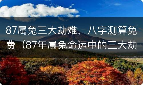 87属兔三大劫难，八字测算免费（87年属兔命运中的三大劫）
