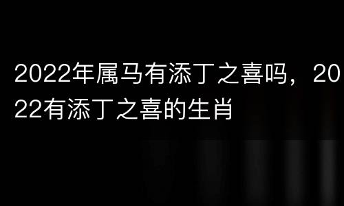 2022年属马有添丁之喜吗，2022有添丁之喜的生肖
